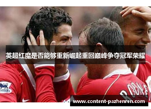 英超红魔是否能够重新崛起重回巅峰争夺冠军荣耀