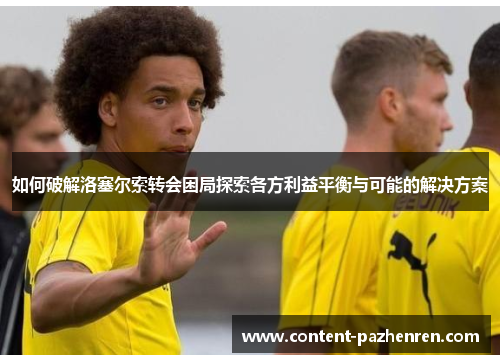 如何破解洛塞尔索转会困局探索各方利益平衡与可能的解决方案