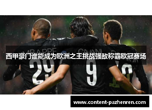 西甲豪门谁能成为欧洲之王挑战强敌称霸欧冠赛场