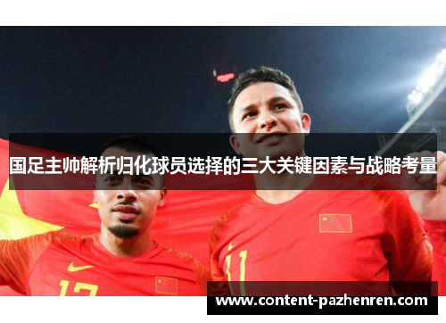 国足主帅解析归化球员选择的三大关键因素与战略考量