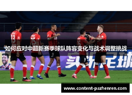 如何应对中超新赛季球队阵容变化与战术调整挑战