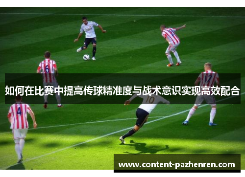 如何在比赛中提高传球精准度与战术意识实现高效配合