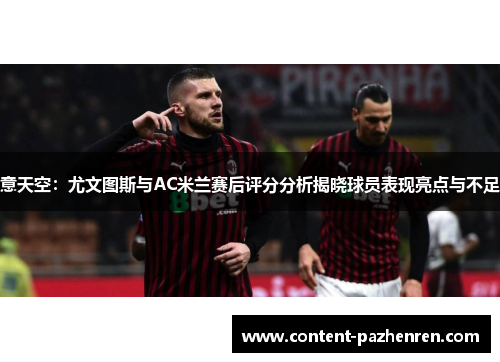 意天空：尤文图斯与AC米兰赛后评分分析揭晓球员表现亮点与不足