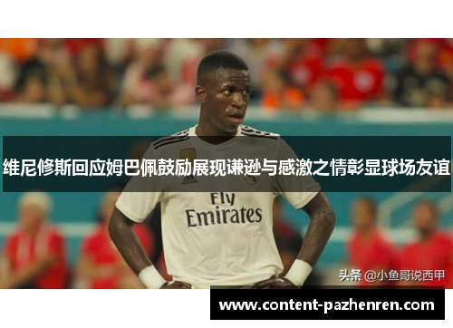 维尼修斯回应姆巴佩鼓励展现谦逊与感激之情彰显球场友谊