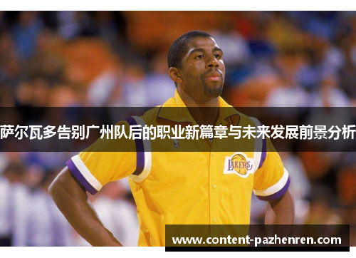 萨尔瓦多告别广州队后的职业新篇章与未来发展前景分析