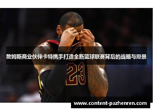 詹姆斯商业伙伴卡特携手打造全新篮球联赛背后的战略与愿景