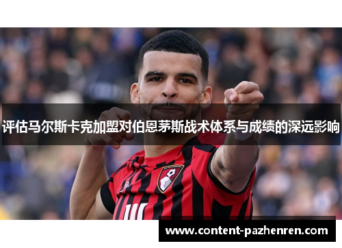 评估马尔斯卡克加盟对伯恩茅斯战术体系与成绩的深远影响