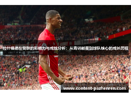 拉什福德在曼联的影响力与成就分析：从青训新星到球队核心的成长历程