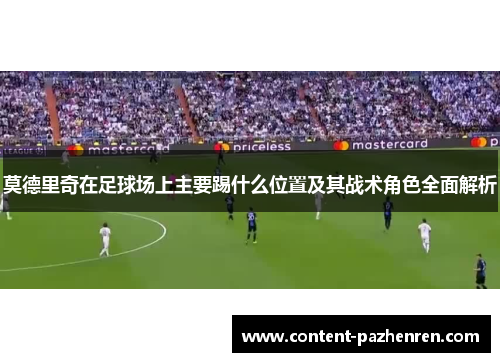 莫德里奇在足球场上主要踢什么位置及其战术角色全面解析