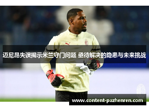 迈尼昂失误揭示米兰守门问题 亟待解决的隐患与未来挑战