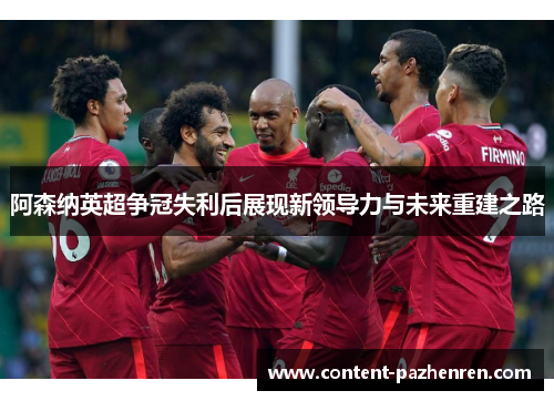 阿森纳英超争冠失利后展现新领导力与未来重建之路