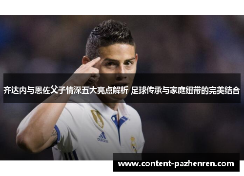 齐达内与恩佐父子情深五大亮点解析 足球传承与家庭纽带的完美结合 齐达内与恩佐父子情深五大亮点解析 足球传承与家庭纽带的完美结合