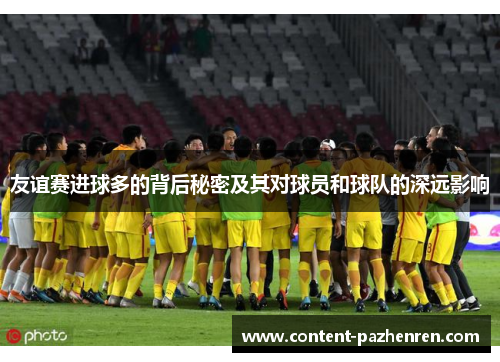 友谊赛进球多的背后秘密及其对球员和球队的深远影响 友谊赛进球多的背后秘密及其对球员和球队的深远影响