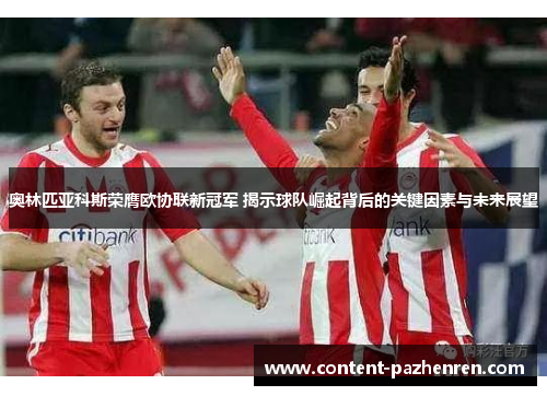 奥林匹亚科斯荣膺欧协联新冠军 揭示球队崛起背后的关键因素与未来展望 奥林匹亚科斯荣膺欧协联新冠军 揭示球队崛起背后的关键因素与未来展望