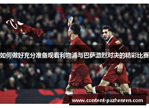 如何做好充分准备观看利物浦与巴萨激烈对决的精彩比赛 如何做好充分准备观看利物浦与巴萨激烈对决的精彩比赛