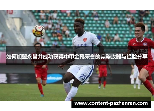 如何加盟永昌并成功获得中甲金靴荣誉的完整攻略与经验分享 如何加盟永昌并成功获得中甲金靴荣誉的完整攻略与经验分享