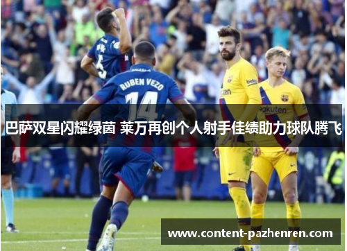 巴萨双星闪耀绿茵 莱万再创个人射手佳绩助力球队腾飞