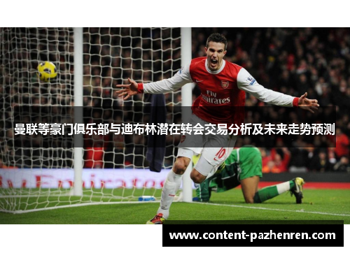 曼联等豪门俱乐部与迪布林潜在转会交易分析及未来走势预测 曼联等豪门俱乐部与迪布林潜在转会交易分析及未来走势预测