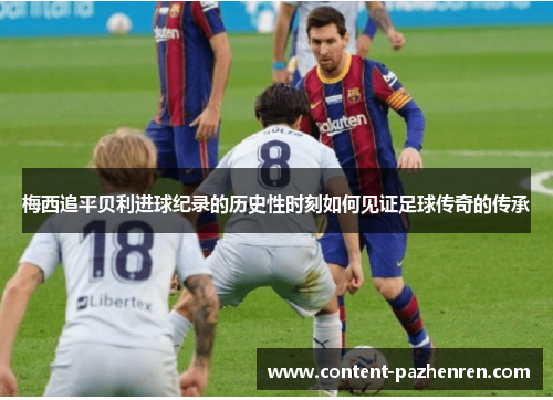 梅西追平贝利进球纪录的历史性时刻如何见证足球传奇的传承 梅西追平贝利进球纪录的历史性时刻如何见证足球传奇的传承