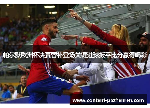帕尔默欧洲杯决赛替补登场关键进球扳平比分赢得喝彩 帕尔默欧洲杯决赛替补登场关键进球扳平比分赢得喝彩