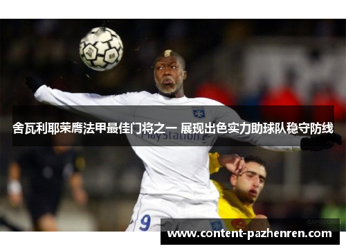 舍瓦利耶荣膺法甲最佳门将之一 展现出色实力助球队稳守防线 舍瓦利耶荣膺法甲最佳门将之一 展现出色实力助球队稳守防线