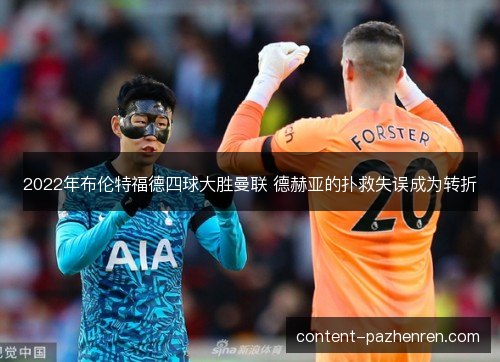 2022年布伦特福德四球大胜曼联 德赫亚的扑救失误成为转折 2022年布伦特福德四球大胜曼联 德赫亚的扑救失误成为转折